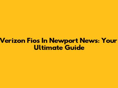 Verizon Fios In Newport News: Your Ultimate Guide