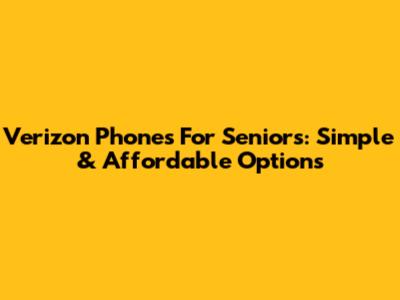Verizon Phones For Seniors: Simple & Affordable Options