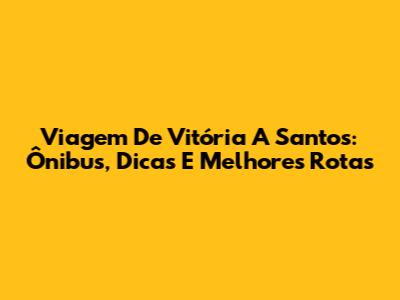 Viagem De Vitória A Santos: Ônibus, Dicas E Melhores Rotas