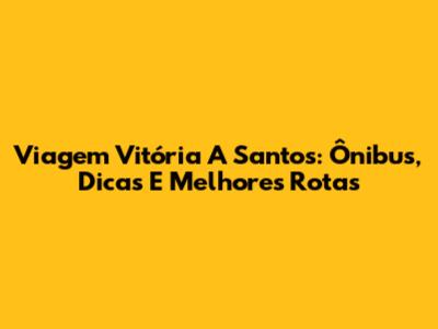 Viagem Vitória A Santos: Ônibus, Dicas E Melhores Rotas