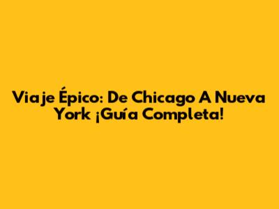 Viaje Épico: De Chicago A Nueva York ¡Guía Completa!