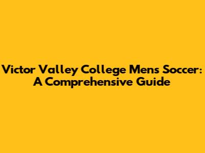 Victor Valley College Men's Soccer: A Comprehensive Guide