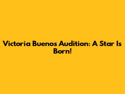 Victoria Buenos Audition: A Star Is Born!