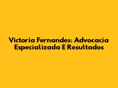 Victoria Fernandes: Advocacia Especializada E Resultados