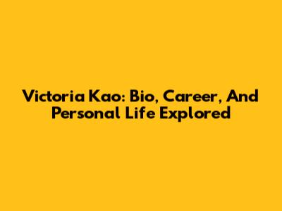 Victoria Kao: Bio, Career, And Personal Life Explored