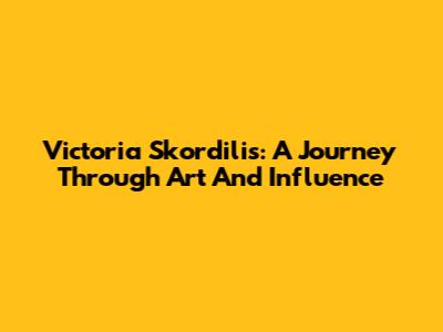 Victoria Skordilis: A Journey Through Art And Influence
