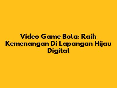 Video Game Bola: Raih Kemenangan Di Lapangan Hijau Digital