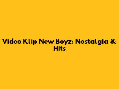Video Klip New Boyz: Nostalgia & Hits
