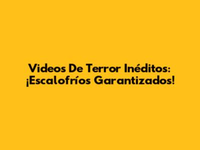 Videos De Terror Inéditos: ¡Escalofríos Garantizados!