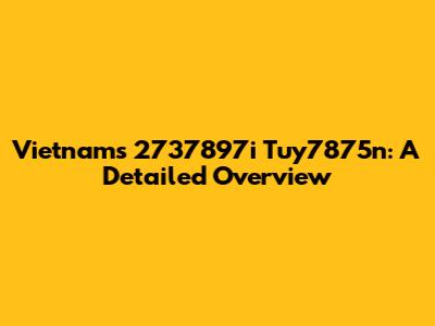 Vietnam's 2737897i Tuy7875n: A Detailed Overview