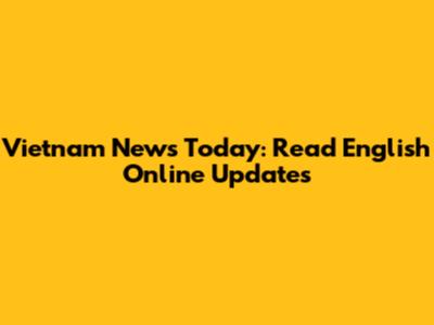 Vietnam News Today: Read English Online Updates