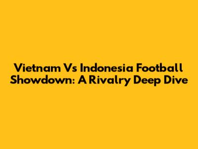 Vietnam Vs Indonesia Football Showdown: A Rivalry Deep Dive