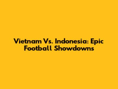 Vietnam Vs. Indonesia: Epic Football Showdowns