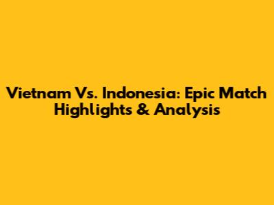 Vietnam Vs. Indonesia: Epic Match Highlights & Analysis