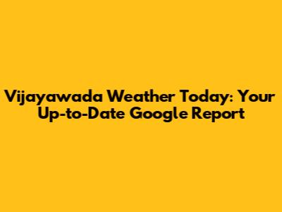 Vijayawada Weather Today: Your Up-to-Date Google Report