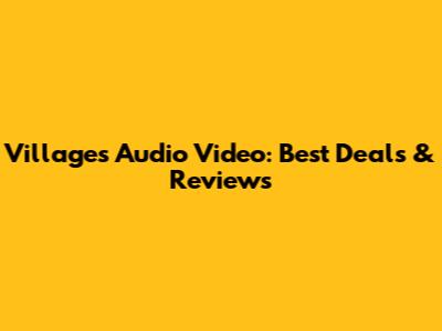 Villages Audio Video: Best Deals & Reviews