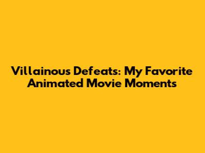 Villainous Defeats: My Favorite Animated Movie Moments