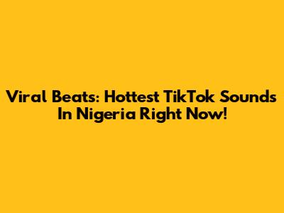 Viral Beats: Hottest TikTok Sounds In Nigeria Right Now!