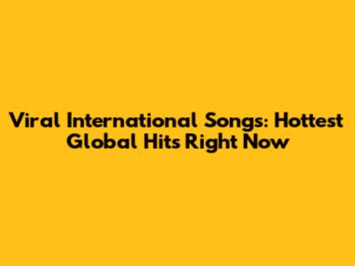 Viral International Songs: Hottest Global Hits Right Now