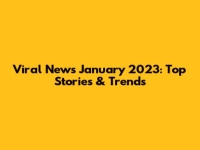 Viral News January 2023: Top Stories & Trends