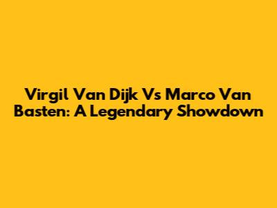 Virgil Van Dijk Vs Marco Van Basten: A Legendary Showdown