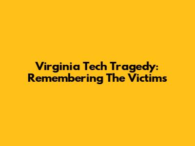 Virginia Tech Tragedy: Remembering The Victims