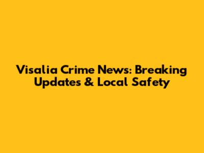 Visalia Crime News: Breaking Updates & Local Safety