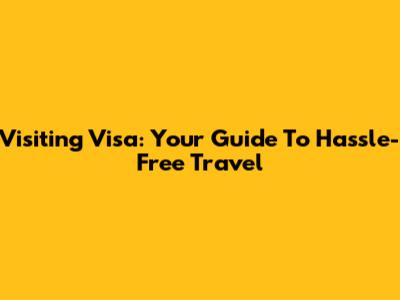 Visiting Visa: Your Guide To Hassle-Free Travel