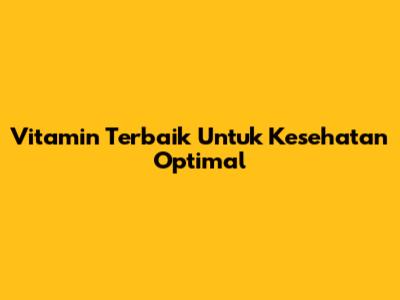 Vitamin Terbaik Untuk Kesehatan Optimal