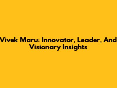Vivek Maru: Innovator, Leader, And Visionary Insights