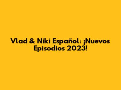 Vlad & Niki Español: ¡Nuevos Episodios 2023!
