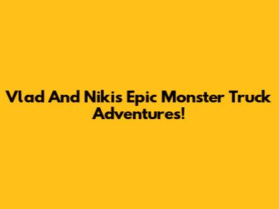 Vlad And Niki's Epic Monster Truck Adventures!