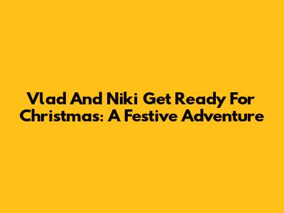 Vlad And Niki Get Ready For Christmas: A Festive Adventure