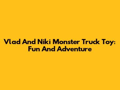 Vlad And Niki Monster Truck Toy: Fun And Adventure