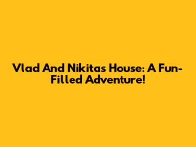Vlad And Nikita's House: A Fun-Filled Adventure!