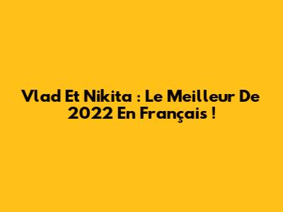 Vlad Et Nikita : Le Meilleur De 2022 En Français !