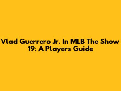 Vlad Guerrero Jr. In MLB The Show 19: A Player's Guide