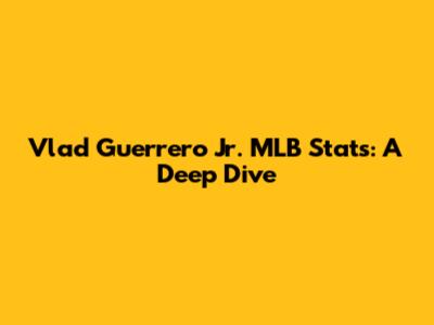 Vlad Guerrero Jr. MLB Stats: A Deep Dive