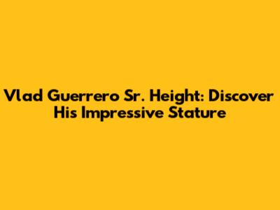 Vlad Guerrero Sr. Height: Discover His Impressive Stature