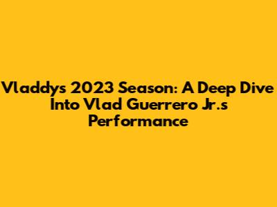Vladdy's 2023 Season: A Deep Dive Into Vlad Guerrero Jr.'s Performance