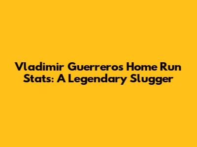 Vladimir Guerrero's Home Run Stats: A Legendary Slugger