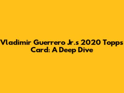 Vladimir Guerrero Jr.'s 2020 Topps Card: A Deep Dive