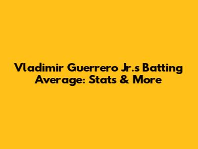 Vladimir Guerrero Jr.'s Batting Average: Stats & More