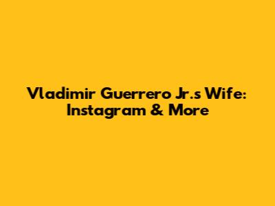 Vladimir Guerrero Jr.'s Wife: Instagram & More