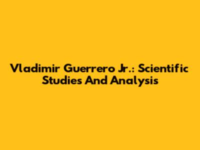 Vladimir Guerrero Jr.: Scientific Studies And Analysis
