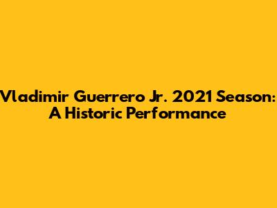 Vladimir Guerrero Jr. 2021 Season: A Historic Performance