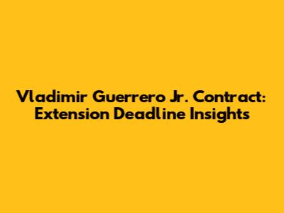 Vladimir Guerrero Jr. Contract: Extension Deadline Insights