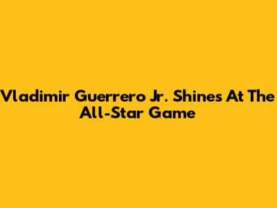 Vladimir Guerrero Jr. Shines At The All-Star Game