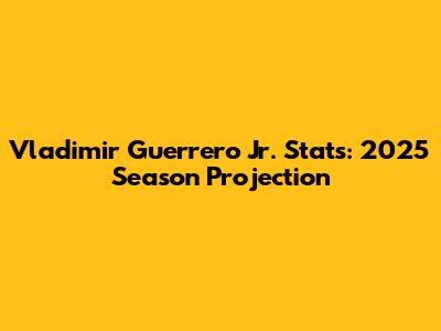 Vladimir Guerrero Jr. Stats: 2025 Season Projection
