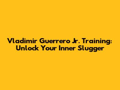 Vladimir Guerrero Jr. Training: Unlock Your Inner Slugger